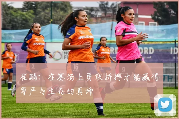 崔鹏：在赛场上勇敢拼搏才能赢得尊严与生存的真谛