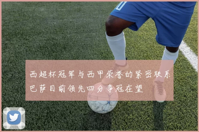 西超杯冠军与西甲荣誉的紧密联系巴萨目前领先四分争冠在望