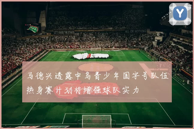 马德兴透露中乌青少年国字号队伍热身赛计划将增强球队实力