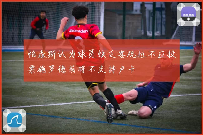 帕森斯认为球员缺乏客观性不应投票施罗德或将不支持卢卡