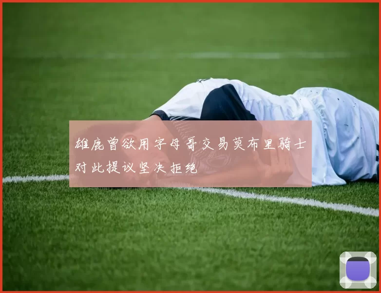 雄鹿曾欲用字母哥交易莫布里骑士对此提议坚决拒绝