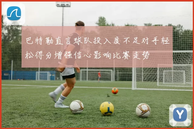 巴特勒直言球队投入度不足对手轻松得分增强信心影响比赛走势