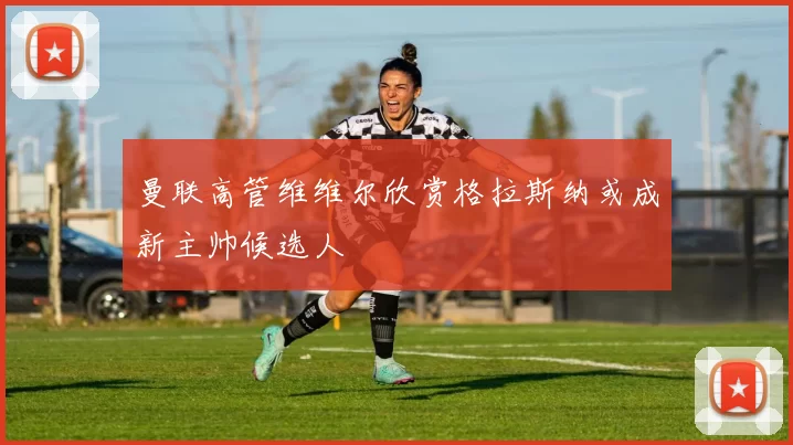 曼联高管维维尔欣赏格拉斯纳或成新主帅候选人