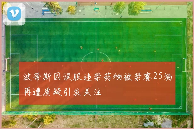 波蒂斯因误服违禁药物被禁赛25场再遭质疑引发关注