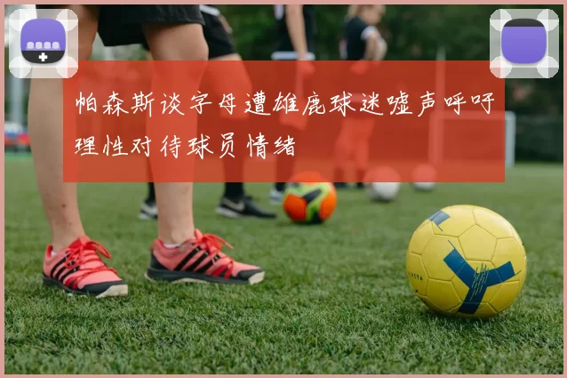 帕森斯谈字母遭雄鹿球迷嘘声呼吁理性对待球员情绪