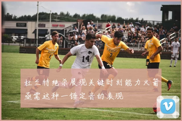 杜兰特绝杀展现关键时刻能力火箭亟需这种一锤定音的表现
